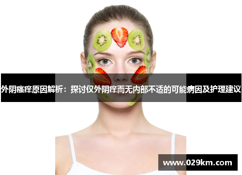 外阴瘙痒原因解析:探讨仅外阴痒而无内部不适的可能病因及护理建议