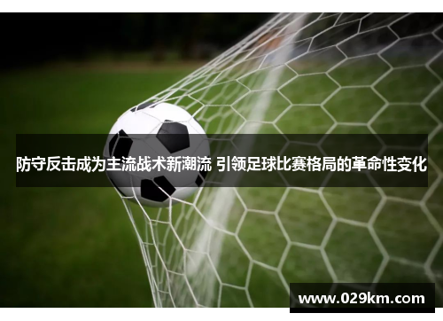 防守反击成为主流战术新潮流 引领足球比赛格局的革命性变化